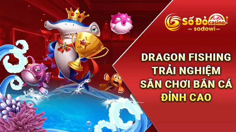 Dragon Fishing - Trải Nghiệm Sân Chơi Bắn Cá Đỉnh Cao